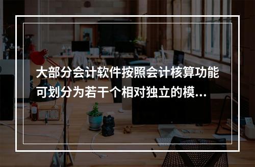 大部分会计软件按照会计核算功能可划分为若干个相对独立的模块。