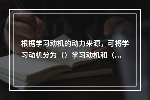 根据学习动机的动力来源，可将学习动机分为（）学习动机和（）学