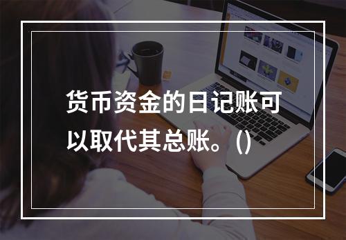 货币资金的日记账可以取代其总账。()