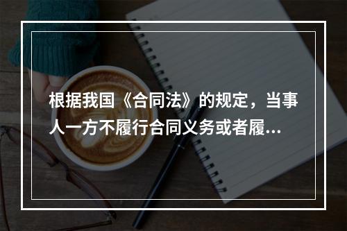 根据我国《合同法》的规定，当事人一方不履行合同义务或者履行义