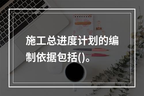 施工总进度计划的编制依据包括()。