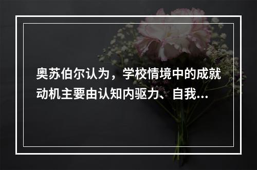 奥苏伯尔认为，学校情境中的成就动机主要由认知内驱力、自我提高