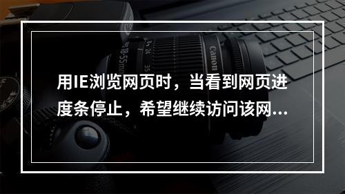 用IE浏览网页时，当看到网页进度条停止，希望继续访问该网页，