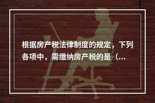 根据房产税法律制度的规定，下列各项中，需缴纳房产税的是（　）