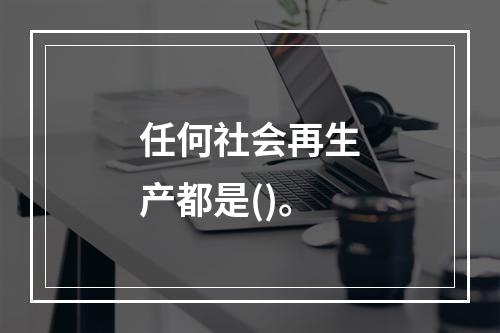 任何社会再生产都是()。