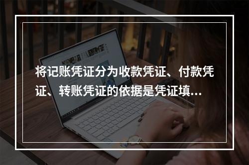 将记账凭证分为收款凭证、付款凭证、转账凭证的依据是凭证填制的