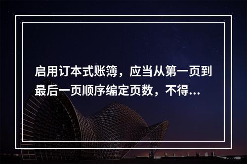 启用订本式账簿，应当从第一页到最后一页顺序编定页数，不得跳页