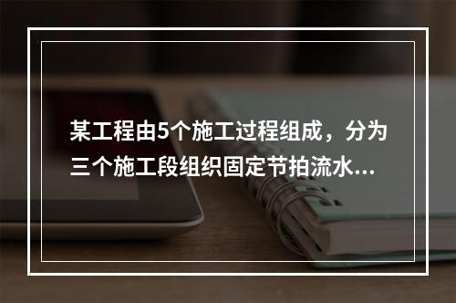 某工程由5个施工过程组成，分为三个施工段组织固定节拍流水施工