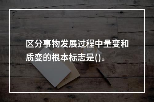 区分事物发展过程中量变和质变的根本标志是()。