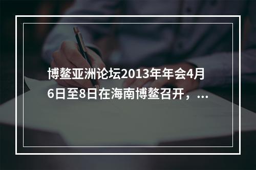 博鳌亚洲论坛2013年年会4月6日至8日在海南博鳌召开，主题