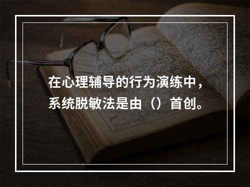 在心理辅导的行为演练中，系统脱敏法是由（）首创。