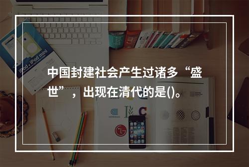 中国封建社会产生过诸多“盛世”，出现在清代的是()。