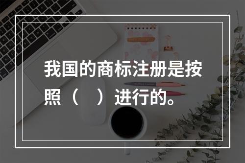 我国的商标注册是按照（　）进行的。