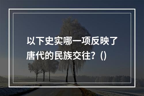 以下史实哪一项反映了唐代的民族交往？()