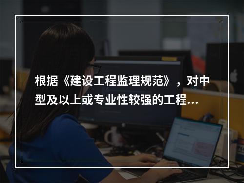 根据《建设工程监理规范》，对中型及以上或专业性较强的工程项目