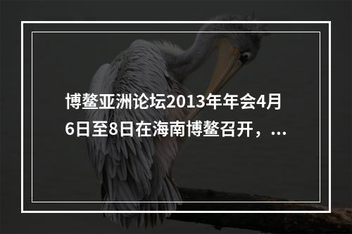 博鳌亚洲论坛2013年年会4月6日至8日在海南博鳌召开，主题