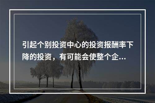 引起个别投资中心的投资报酬率下降的投资，有可能会使整个企业的