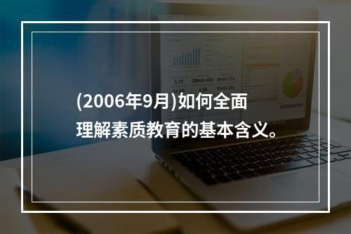 (2006年9月)如何全面理解素质教育的基本含义。