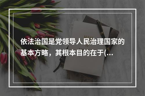 依法治国是党领导人民治理国家的基本方略，其根本目的在于()。