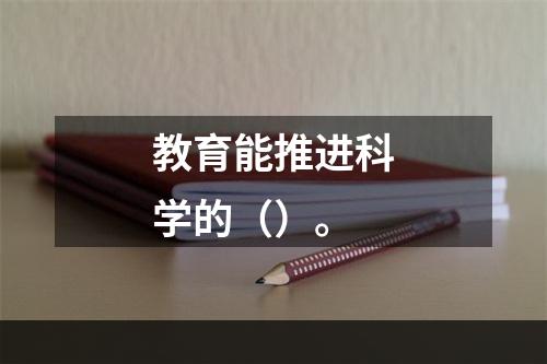 教育能推进科学的（）。