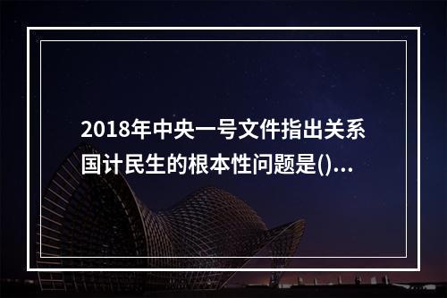 2018年中央一号文件指出关系国计民生的根本性问题是()。