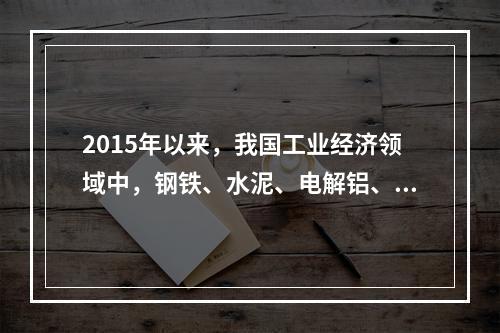 2015年以来，我国工业经济领域中，钢铁、水泥、电解铝、平板