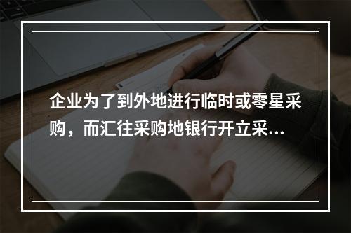 企业为了到外地进行临时或零星采购，而汇往采购地银行开立采购专