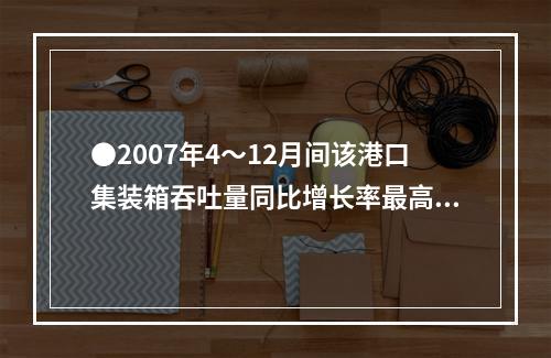 ●2007年4～12月间该港口集装箱吞吐量同比增长率最高的月