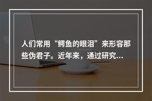 人们常用“鳄鱼的眼泪”来形容那些伪君子。近年来，通过研究发现