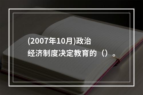 (2007年10月)政治经济制度决定教育的（）。