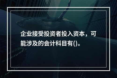 企业接受投资者投入资本，可能涉及的会计科目有()。