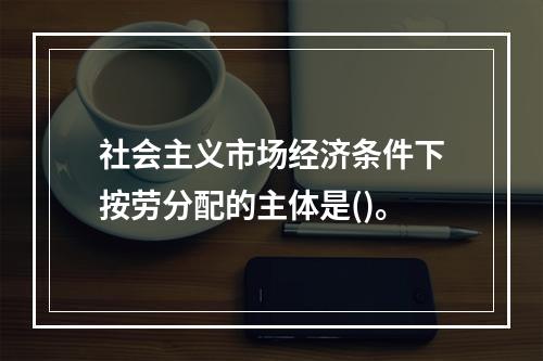 社会主义市场经济条件下按劳分配的主体是()。