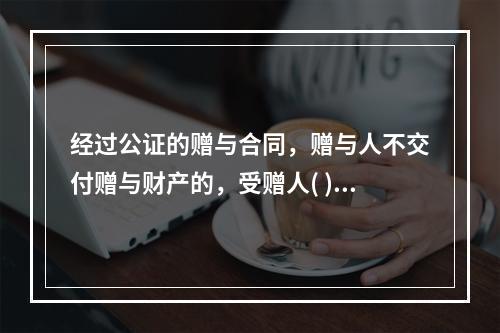 经过公证的赠与合同，赠与人不交付赠与财产的，受赠人( )。