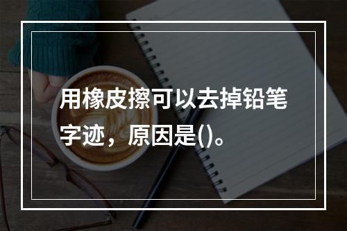 用橡皮擦可以去掉铅笔字迹，原因是()。