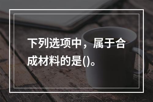 下列选项中，属于合成材料的是()。