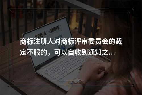 商标注册人对商标评审委员会的裁定不服的，可以自收到通知之日起