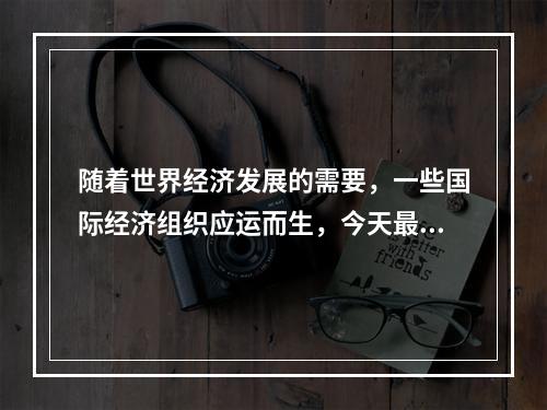 随着世界经济发展的需要，一些国际经济组织应运而生，今天最广泛