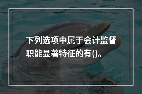 下列选项中属于会计监督职能显著特征的有()。