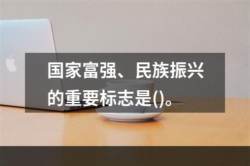 国家富强、民族振兴的重要标志是()。