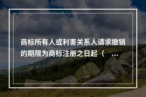 商标所有人或利害关系人请求撤销的期限为商标注册之日起（　）内