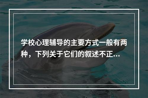 学校心理辅导的主要方式一般有两种，下列关于它们的叙述不正确的