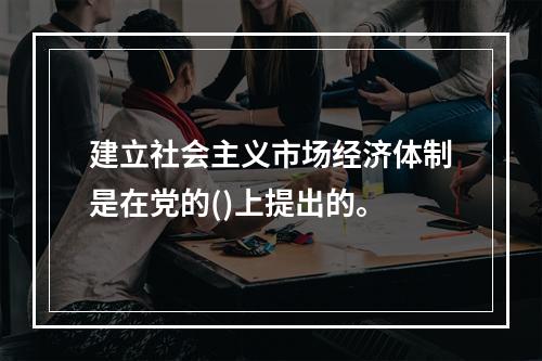 建立社会主义市场经济体制是在党的()上提出的。