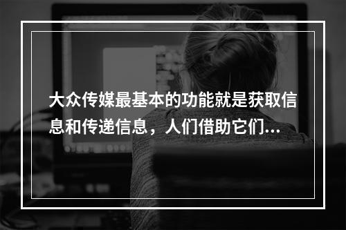 大众传媒最基本的功能就是获取信息和传递信息，人们借助它们，突