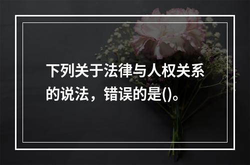 下列关于法律与人权关系的说法，错误的是()。