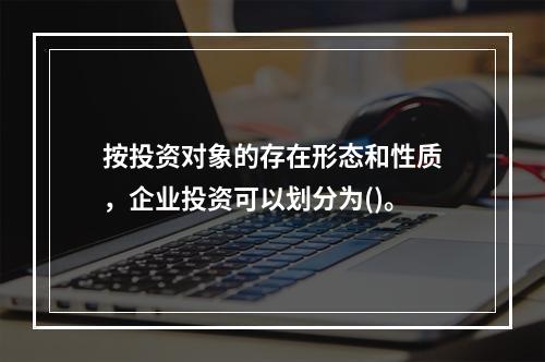 按投资对象的存在形态和性质，企业投资可以划分为()。