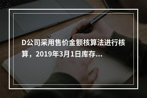 D公司采用售价金额核算法进行核算，2019年3月1日库存商品