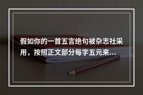 假如你的一首五言绝句被杂志社采用，按照正文部分每字五元来算，