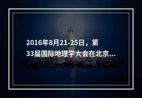 2016年8月21-25日，第33届国际地理学大会在北京举办