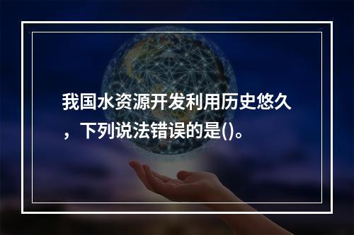 我国水资源开发利用历史悠久，下列说法错误的是()。