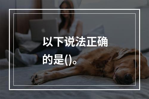 以下说法正确的是()。